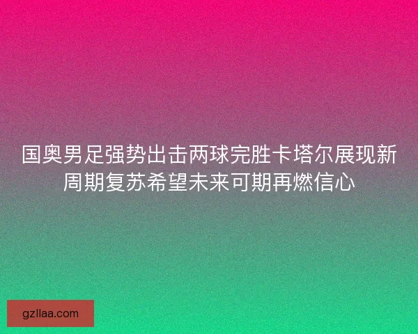 国奥男足强势出击两球完胜卡塔尔展现新周期复苏希望未来可期再燃信心