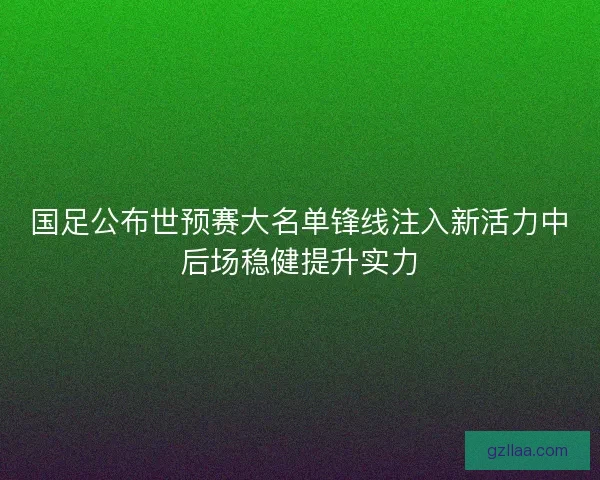 国足公布世预赛大名单锋线注入新活力中后场稳健提升实力 国足公布世预赛大名单锋线注入新活力中后场稳健提升实力