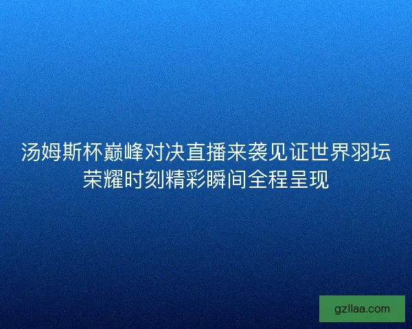 汤姆斯杯巅峰对决直播来袭见证世界羽坛荣耀时刻精彩瞬间全程呈现