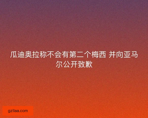 瓜迪奥拉称不会有第二个梅西 并向亚马尔公开致歉