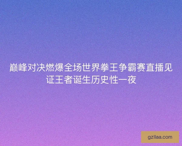 巅峰对决燃爆全场世界拳王争霸赛直播见证王者诞生历史性一夜