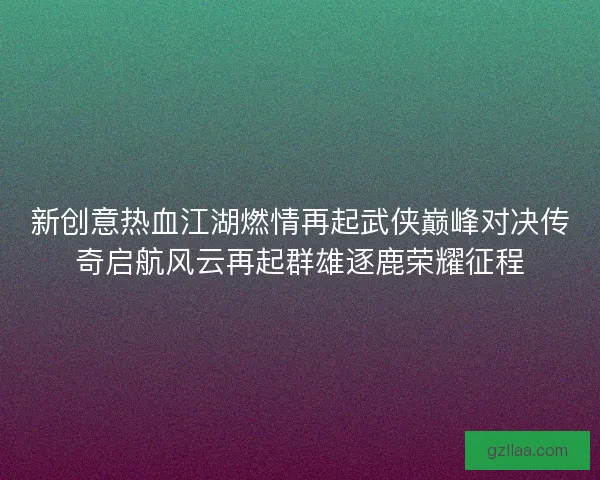 新创意热血江湖燃情再起武侠巅峰对决传奇启航风云再起群雄逐鹿荣耀征程