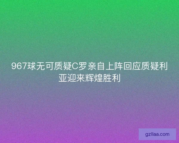 967球无可质疑C罗亲自上阵回应质疑利亚迎来辉煌胜利