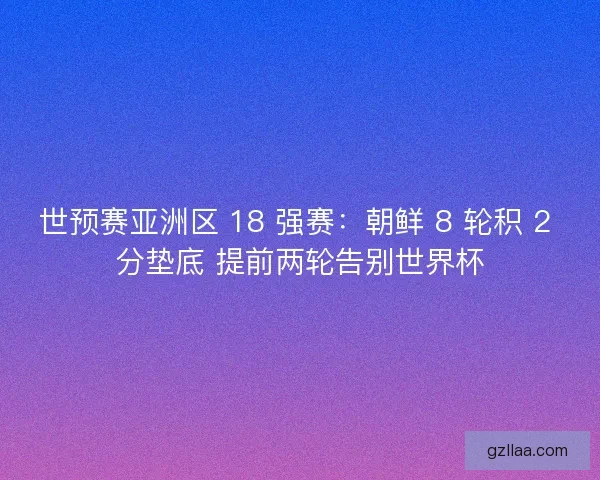 世预赛亚洲区 18 强赛：朝鲜 8 轮积 2 分垫底 提前两轮告别世界杯