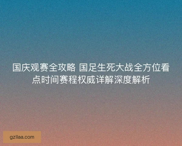 国庆观赛全攻略 国足生死大战全方位看点时间赛程权威详解深度解析