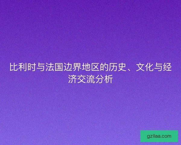 比利时与法国边界地区的历史、文化与经济交流分析 比利时与法国边界地区的历史、文化与经济交流分析