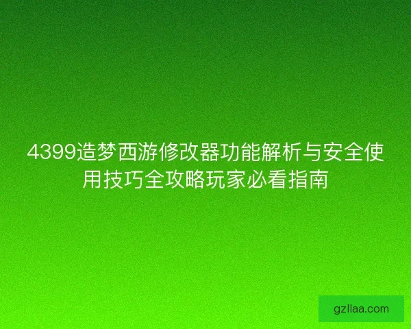 4399造梦西游修改器功能解析与安全使用技巧全攻略玩家必看指南