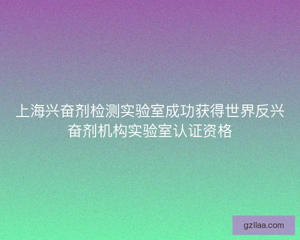 上海兴奋剂检测实验室成功获得世界反兴奋剂机构实验室认证资格
