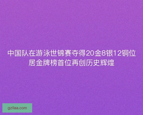 中国队在游泳世锦赛夺得20金8银12铜位居金牌榜首位再创历史辉煌