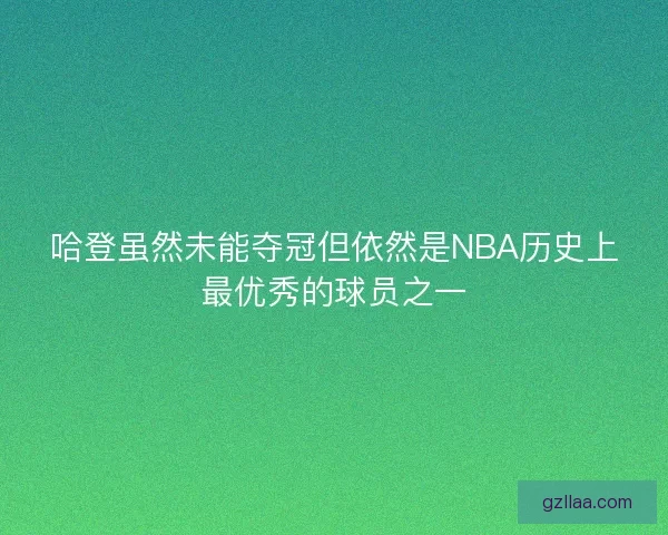 哈登虽然未能夺冠但依然是NBA历史上最优秀的球员之一
