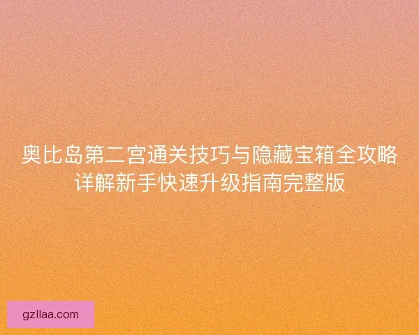 奥比岛第二宫通关技巧与隐藏宝箱全攻略详解新手快速升级指南完整版