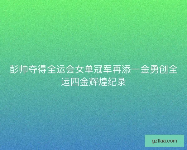 彭帅夺得全运会女单冠军再添一金勇创全运四金辉煌纪录