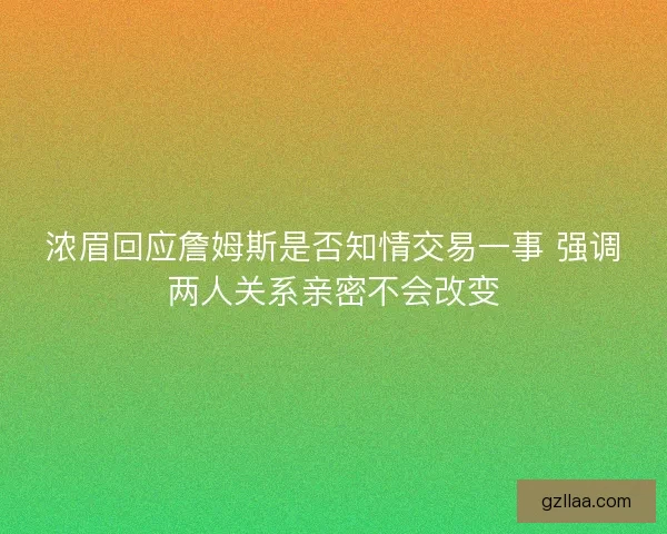 浓眉回应詹姆斯是否知情交易一事 强调两人关系亲密不会改变