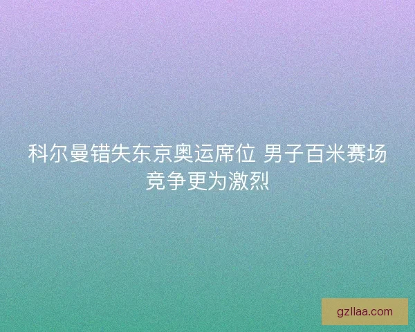科尔曼错失东京奥运席位 男子百米赛场竞争更为激烈