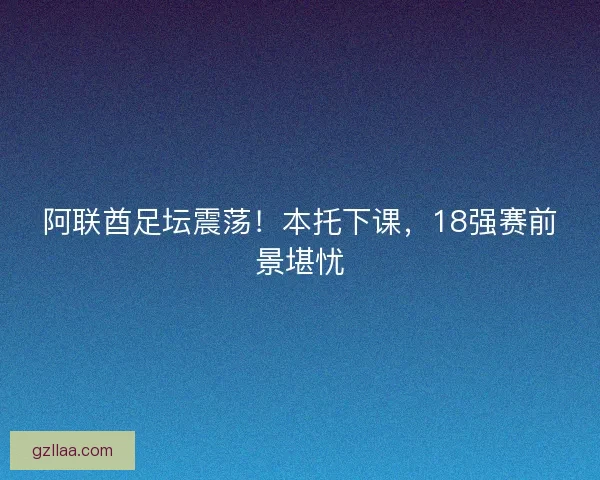 阿联酋足坛震荡！本托下课，18强赛前景堪忧