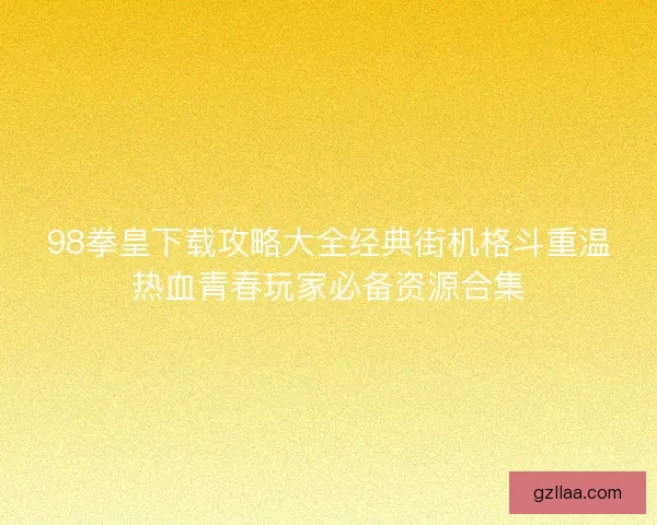 98拳皇下载攻略大全经典街机格斗重温热血青春玩家必备资源合集 98拳皇下载攻略大全经典街机格斗重温热血青春玩家必备资源合集