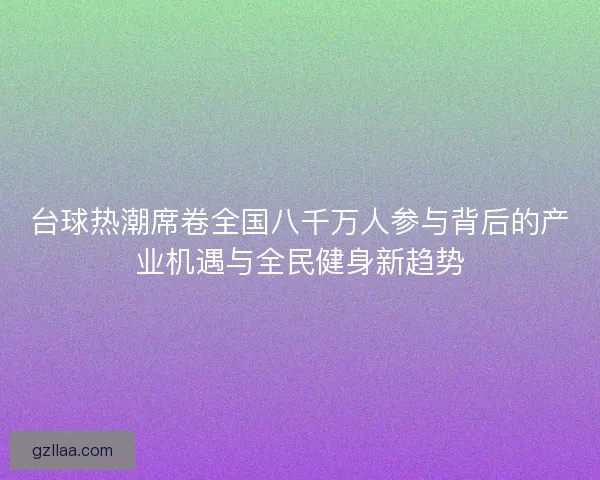 台球热潮席卷全国八千万人参与背后的产业机遇与全民健身新趋势