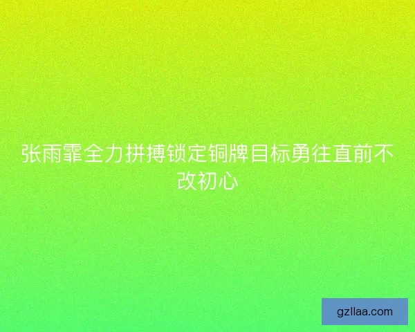 张雨霏全力拼搏锁定铜牌目标勇往直前不改初心