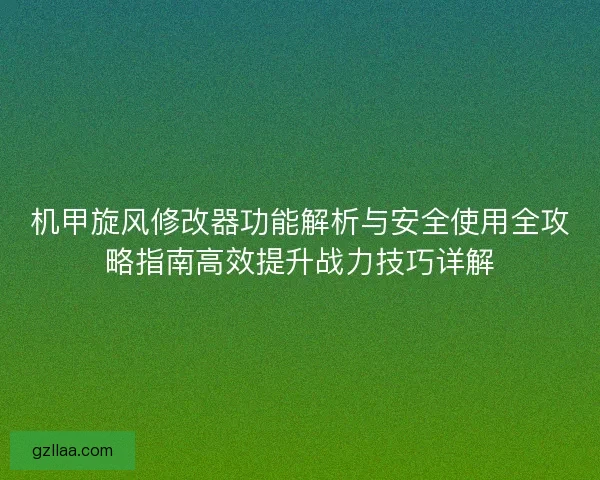 机甲旋风修改器功能解析与安全使用全攻略指南高效提升战力技巧详解