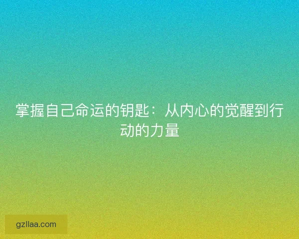 掌握自己命运的钥匙:从内心的觉醒到行动的力量 掌握自己命运的钥匙:从内心的觉醒到行动的力量