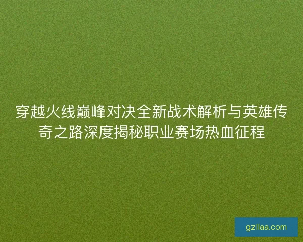穿越火线巅峰对决全新战术解析与英雄传奇之路深度揭秘职业赛场热血征程 穿越火线巅峰对决全新战术解析与英雄传奇之路深度揭秘职业赛场热血征程