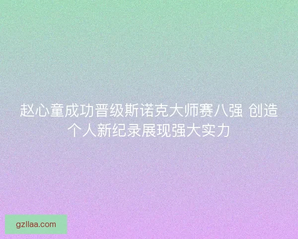 赵心童成功晋级斯诺克大师赛八强 创造个人新纪录展现强大实力