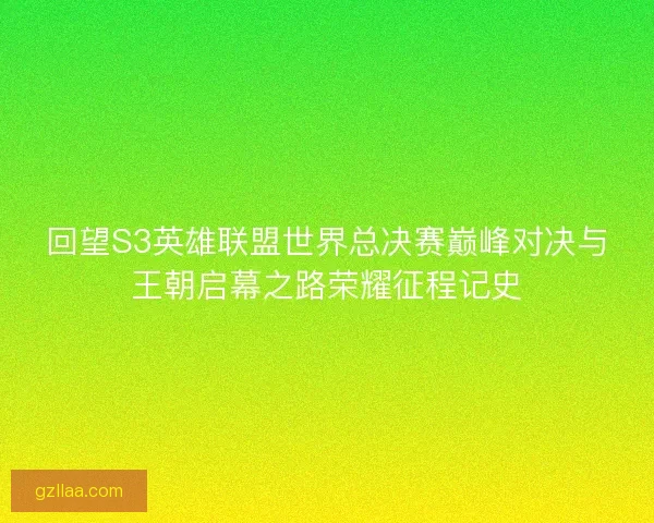 回望S3英雄联盟世界总决赛巅峰对决与王朝启幕之路荣耀征程记史