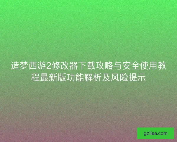 造梦西游2修改器下载攻略与安全使用教程最新版功能解析及风险提示