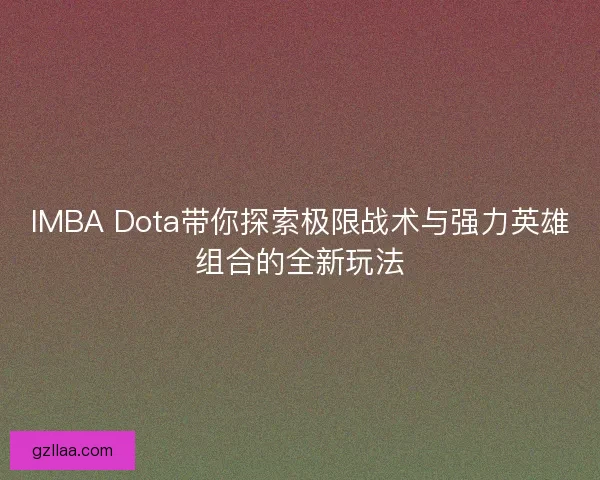 IMBA Dota带你探索极限战术与强力英雄组合的全新玩法 IMBA Dota带你探索极限战术与强力英雄组合的全新玩法