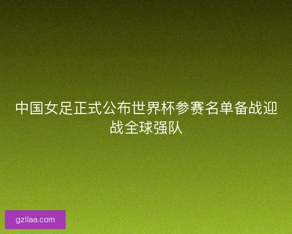 中国女足正式公布世界杯参赛名单备战迎战全球强队