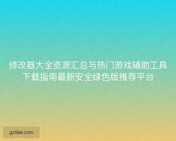 修改器大全资源汇总与热门游戏辅助工具下载指南最新安全绿色版推荐平台 修改器大全资源汇总与热门游戏辅助工具下载指南最新安全绿色版推荐平台
