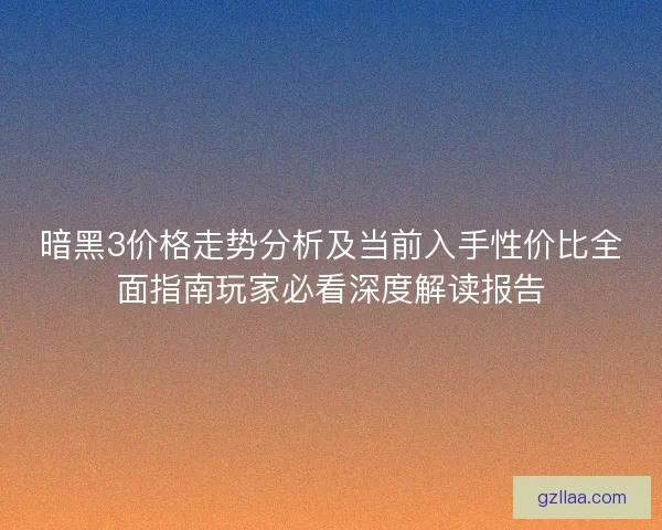 暗黑3价格走势分析及当前入手性价比全面指南玩家必看深度解读报告 暗黑3价格走势分析及当前入手性价比全面指南玩家必看深度解读报告