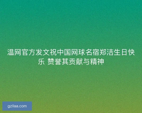 温网官方发文祝中国网球名宿郑洁生日快乐 赞誉其贡献与精神 温网官方发文祝中国网球名宿郑洁生日快乐 赞誉其贡献与精神