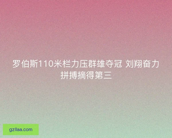 罗伯斯110米栏力压群雄夺冠 刘翔奋力拼搏摘得第三
