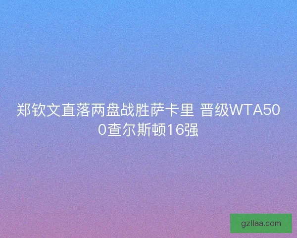 郑钦文直落两盘战胜萨卡里 晋级WTA500查尔斯顿16强 郑钦文直落两盘战胜萨卡里 晋级WTA500查尔斯顿16强