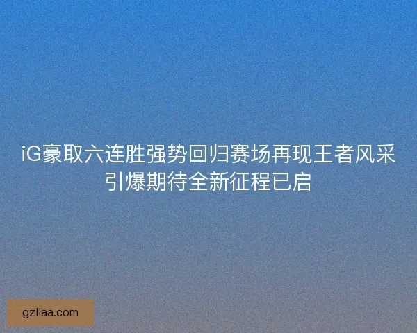 iG豪取六连胜强势回归赛场再现王者风采引爆期待全新征程已启 iG豪取六连胜强势回归赛场再现王者风采引爆期待全新征程已启