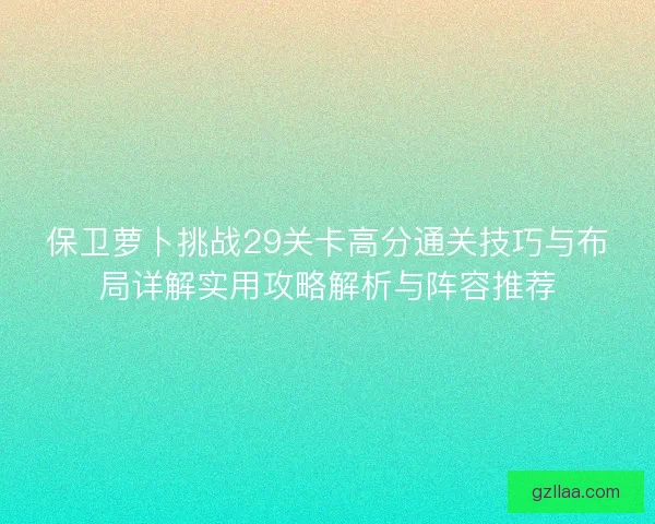 保卫萝卜挑战29关卡高分通关技巧与布局详解实用攻略解析与阵容推荐