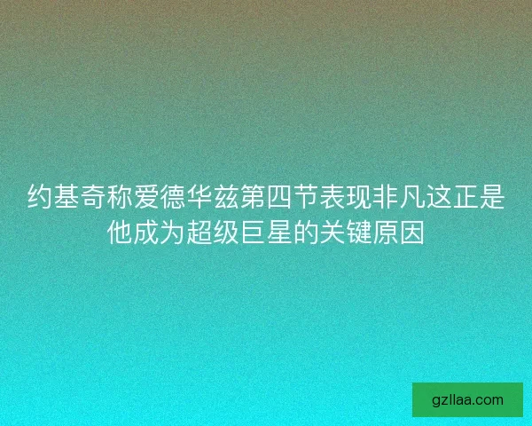 约基奇称爱德华兹第四节表现非凡这正是他成为超级巨星的关键原因