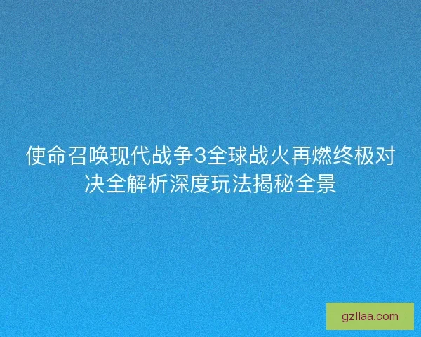 使命召唤现代战争3全球战火再燃终极对决全解析深度玩法揭秘全景 使命召唤现代战争3全球战火再燃终极对决全解析深度玩法揭秘全景