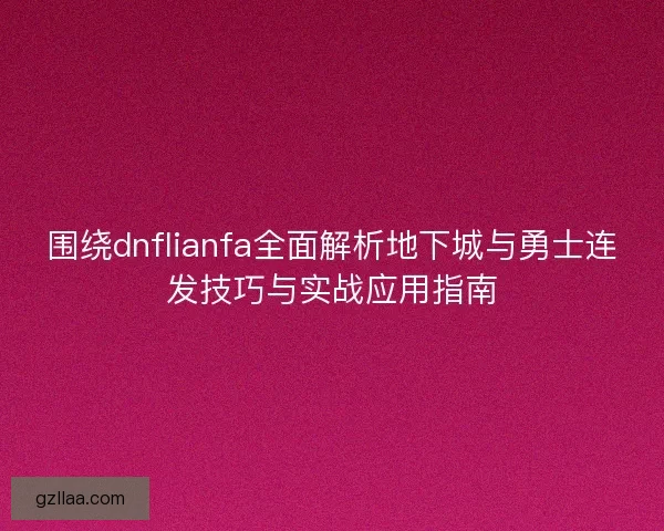围绕dnflianfa全面解析地下城与勇士连发技巧与实战应用指南