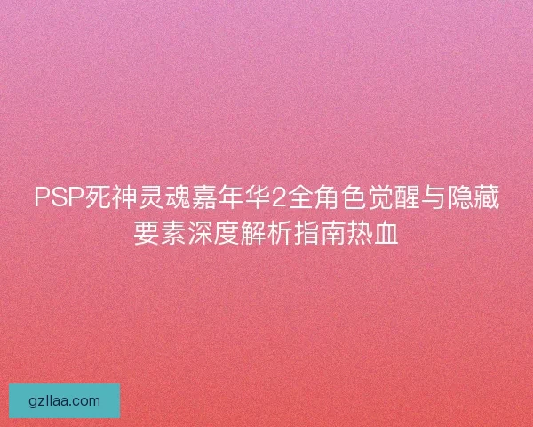 PSP死神灵魂嘉年华2全角色觉醒与隐藏要素深度解析指南热血 PSP死神灵魂嘉年华2全角色觉醒与隐藏要素深度解析指南热血