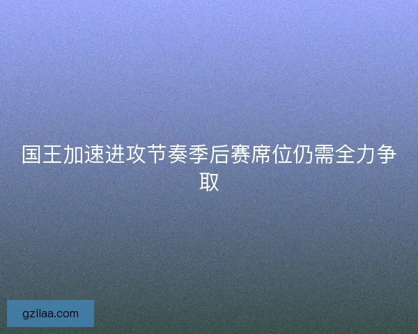 国王加速进攻节奏季后赛席位仍需全力争取
