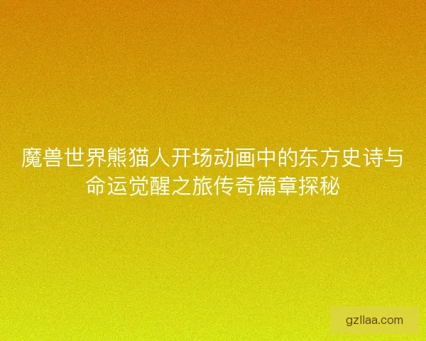 魔兽世界熊猫人开场动画中的东方史诗与命运觉醒之旅传奇篇章探秘
