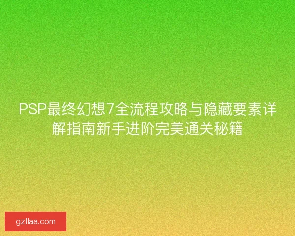 PSP最终幻想7全流程攻略与隐藏要素详解指南新手进阶完美通关秘籍 PSP最终幻想7全流程攻略与隐藏要素详解指南新手进阶完美通关秘籍